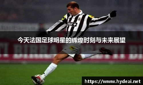 今天法国足球明星的辉煌时刻与未来展望